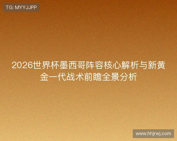 2026世界杯墨西哥阵容核心解析与新黄金一代战术前瞻全景分析