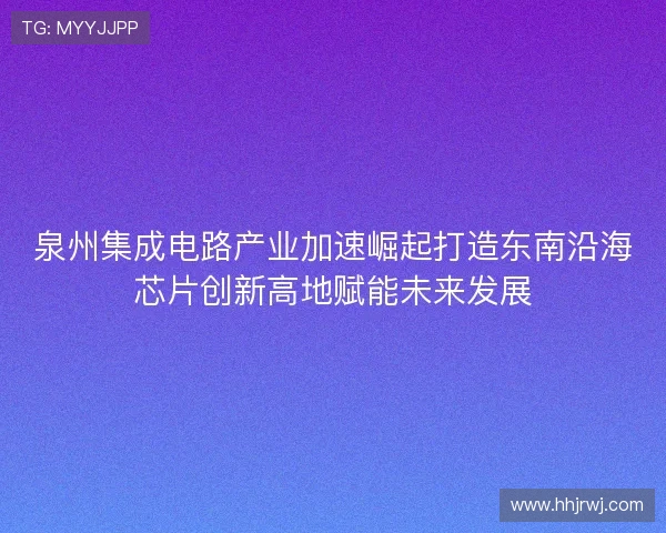 泉州集成电路产业加速崛起打造东南沿海芯片创新高地赋能未来发展